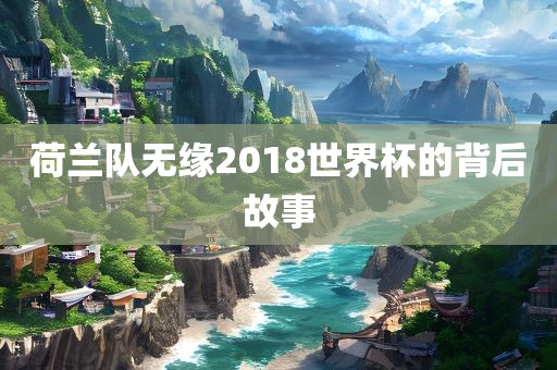 荷兰队无缘2018世界杯的背后故事