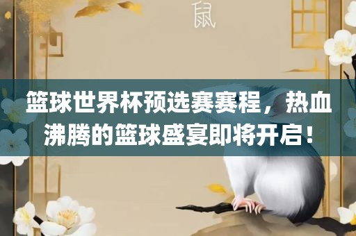 篮球世界杯预选赛赛程，热血沸腾的篮球盛宴即将开启！