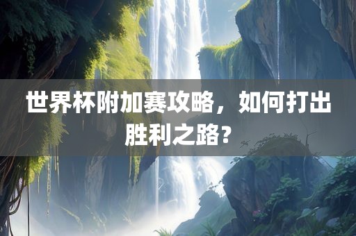 世界杯附加赛攻略,如何打出胜利之路?