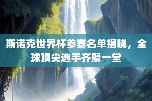 斯诺克世界杯参赛名单揭晓,全球顶尖选手齐聚一堂