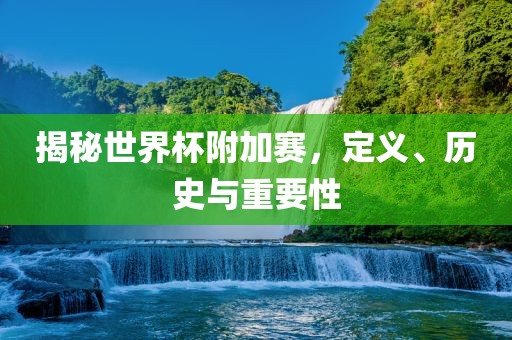 揭秘世界杯附加赛，定义、历史与重要性