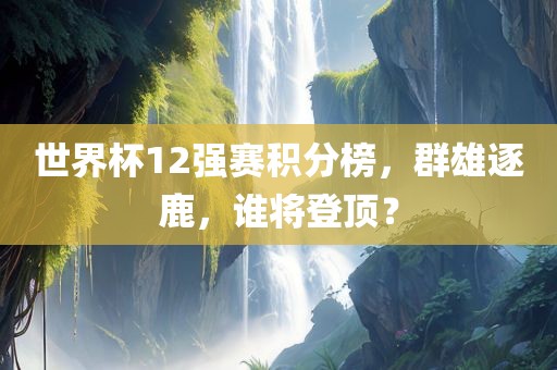 世界杯12强赛积分榜,群雄逐鹿,谁将登顶?