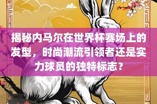 揭秘内马尔在世界杯赛场上的发型，时尚潮流引领者还是实力球员的独特标志？