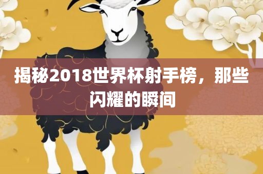 揭秘2018世界杯射手榜，那些闪耀的瞬间