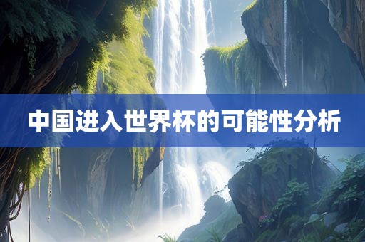 中国进入世界杯的可能性分析