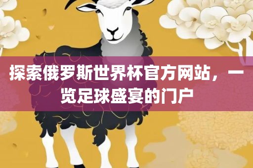 探索俄罗斯世界杯官方网站，一览足球盛宴的门户