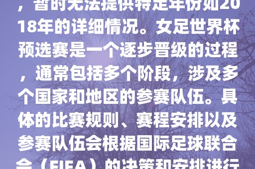 关于女足世界杯预选赛的信息，暂时无法提供特定年份如2018年的详细情况。女足世界杯预选赛是一个逐步晋级的过程，通常包括多个阶段，涉及多个国家和地区的参赛队伍。具体的比赛规则、赛程安排以及参赛队伍会根据国际足球联合会（FIFA）的决策和安排进行变动。