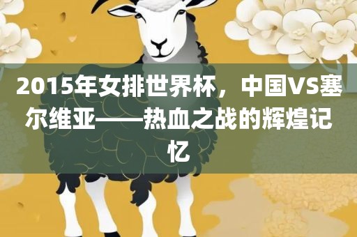 2015年女排世界杯,中国VS塞尔维亚——热血之战的辉煌记忆