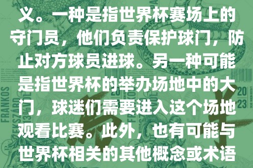 关于世界杯门，可能有多种含义。一种是指世界杯赛场上的守门员，他们负责保护球门，防止对方球员进球。另一种可能是指世界杯的举办场地中的大门，球迷们需要进入这个场地观看比赛。此外，也有可能与世界杯相关的其他概念或术语。
