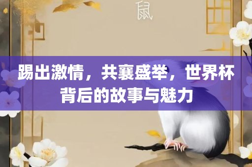 踢出激情,共襄盛举,世界杯背后的故事与魅力