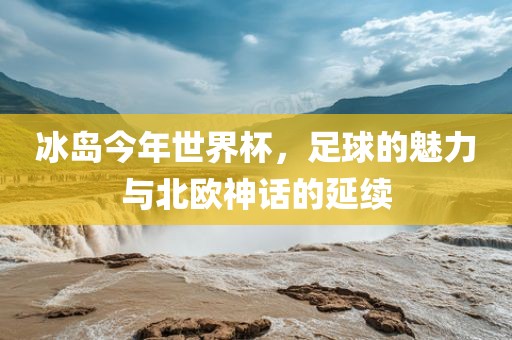 冰岛今年世界杯，足球的魅力与北欧神话的延续