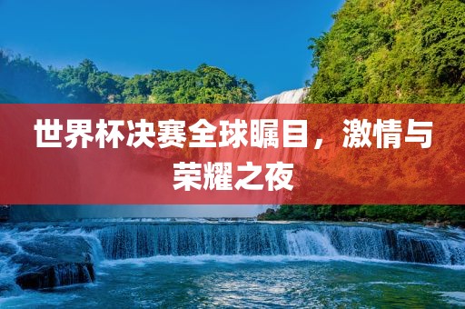 世界杯决赛全球瞩目，激情与荣耀之夜