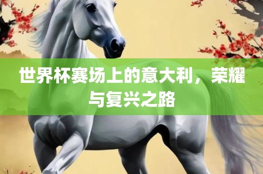 世界杯赛场上的意大利，荣耀与复兴之路