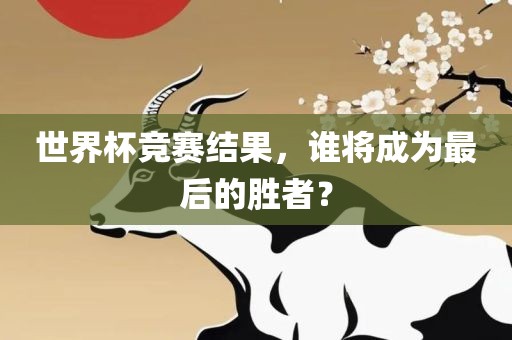 世界杯竞赛结果,谁将成为最后的胜者?