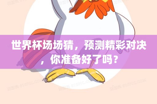 世界杯场场猜，预测精彩对决，你准备好了吗？
