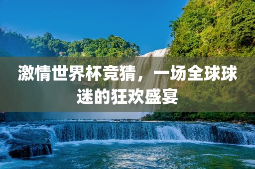 激情世界杯竞猜，一场全球球迷的狂欢盛宴