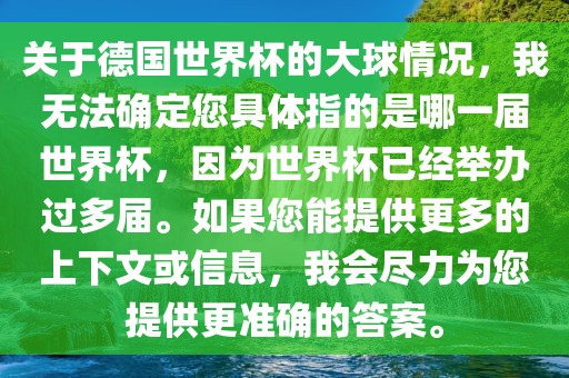 关于德国世界杯的大球情况,我无法确定您具体指的是哪一届世界杯,因为世界杯已经举办过多届。如果您能提供更多的上下文或信息,我会尽力为您提供更准确的答案。