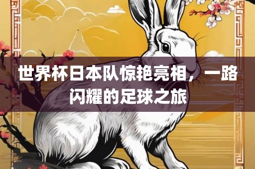 世界杯日本队惊艳亮相，一路闪耀的足球之旅