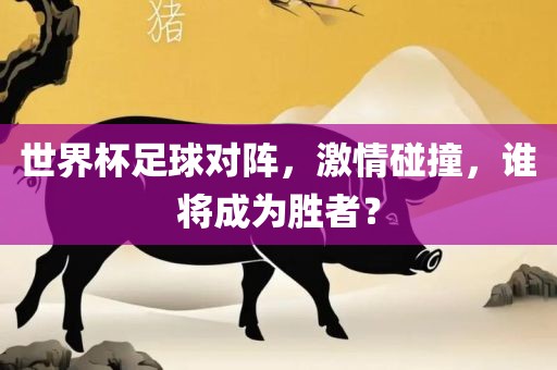 世界杯足球对阵，激情碰撞，谁将成为胜者？