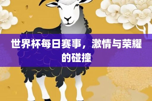 世界杯每日赛事，激情与荣耀的碰撞