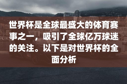 世界杯是全球最盛大的体育赛事之一，吸引了全球亿万球迷的关注。以下是对世界杯的全面分析