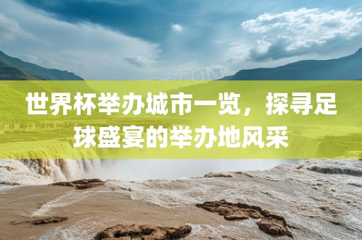 世界杯举办城市一览，探寻足球盛宴的举办地风采