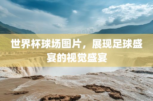 世界杯球场图片，展现足球盛宴的视觉盛宴