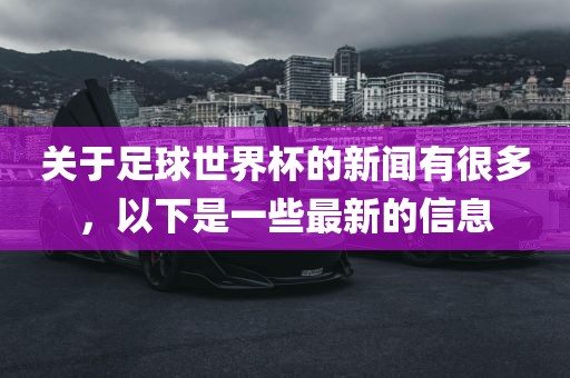 关于足球世界杯的新闻有很多，以下是一些最新的信息
