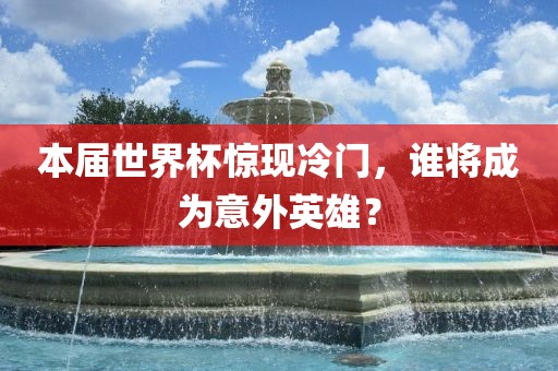 本届世界杯惊现冷门,谁将成为意外英雄?