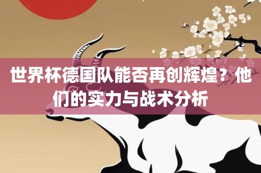 世界杯德国队能否再创辉煌？他们的实力与战术分析