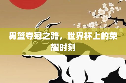 男篮夺冠之路，世界杯上的荣耀时刻