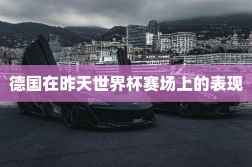 德国在昨天世界杯赛场上的表现