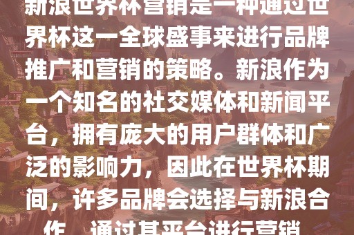 新浪世界杯营销是一种通过世界杯这一全球盛事来进行品牌推广和营销的策略。新浪作为一个知名的社交媒体和新闻平台，拥有庞大的用户群体和广泛的影响力，因此在世界杯期间，许多品牌会选择与新浪合作，通过其平台进行营销。