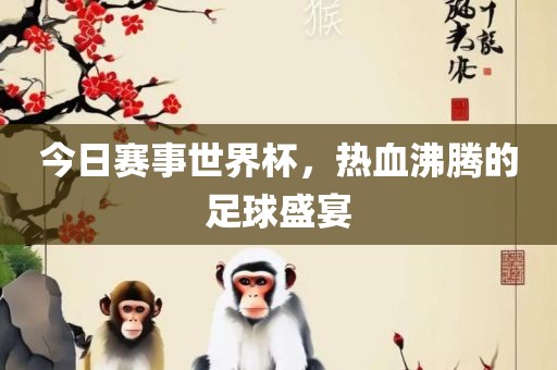 今日赛事世界杯，热血沸腾的足球盛宴