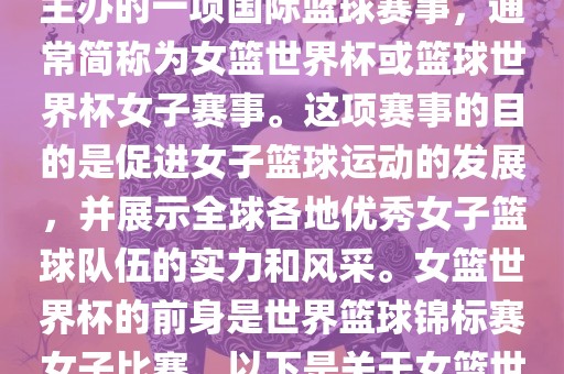 女篮世界杯是国际篮球联合会主办的一项国际篮球赛事，通常简称为女篮世界杯或篮球世界杯女子赛事。这项赛事的目的是促进女子篮球运动的发展，并展示全球各地优秀女子篮球队伍的实力和风采。女篮世界杯的前身是世界篮球锦标赛女子比赛。以下是关于女篮世界杯的一些重要信息