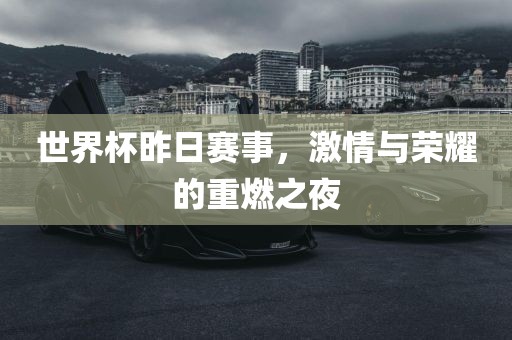 世界杯昨日赛事，激情与荣耀的重燃之夜