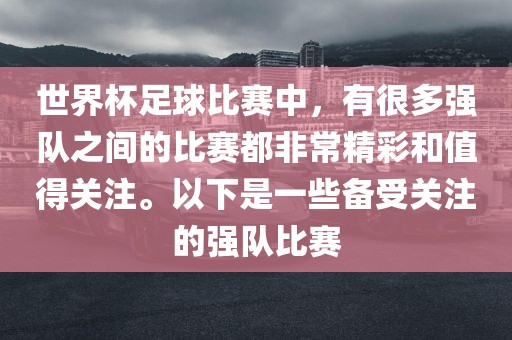 世界杯足球比赛中，有很多强队之间的比赛都非常精彩和值得关注。以下是一些备受关注的强队比赛