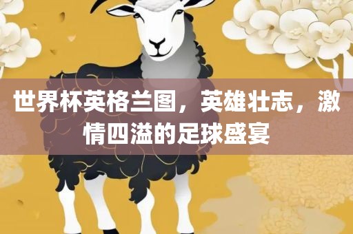 世界杯英格兰图，英雄壮志，激情四溢的足球盛宴