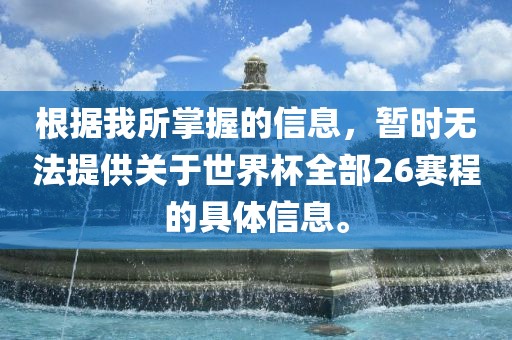 根据我所掌握的信息，暂时无法提供关于世界杯全部26赛程的具体信息。