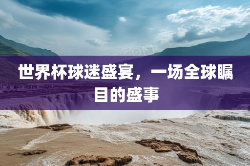 世界杯球迷盛宴，一场全球瞩目的盛事